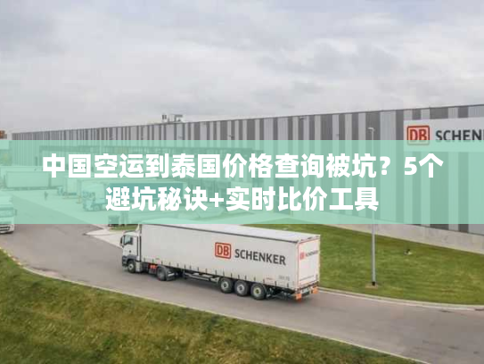 中国空运到泰国价格查询被坑？5个避坑秘诀+实时比价工具