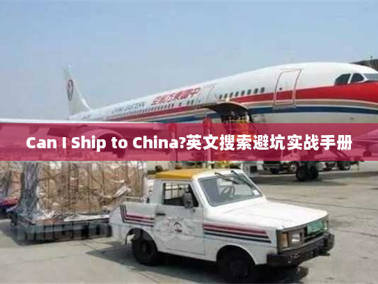 Can I Ship to China?英文搜索避坑实战手册 Can I Ship to China?英文搜索避坑实战手册
