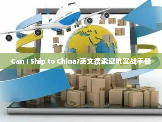 Can I Ship to China?英文搜索避坑实战手册 Can I Ship to China?英文搜索避坑实战手册