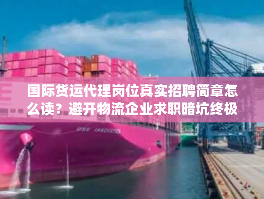 国际货运代理岗位真实招聘简章怎么读？避开物流企业求职暗坑终极攻略