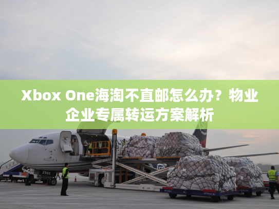 Xbox One海淘不直邮怎么办？物业企业专属转运方案解析