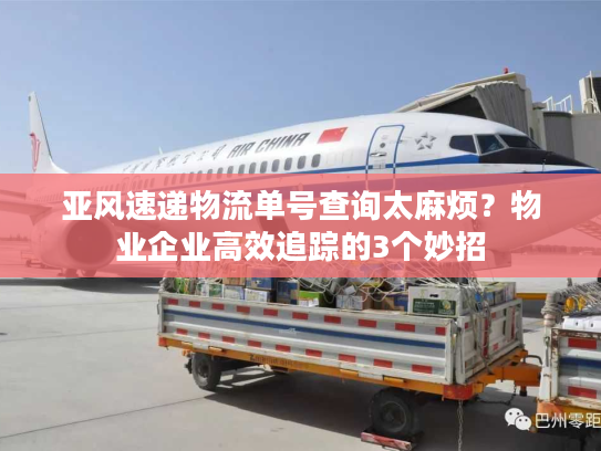 亚风速递物流单号查询太麻烦？物业企业高效追踪的3个妙招