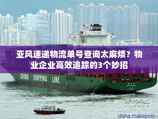 亚风速递物流单号查询太麻烦？物业企业高效追踪的3个妙招