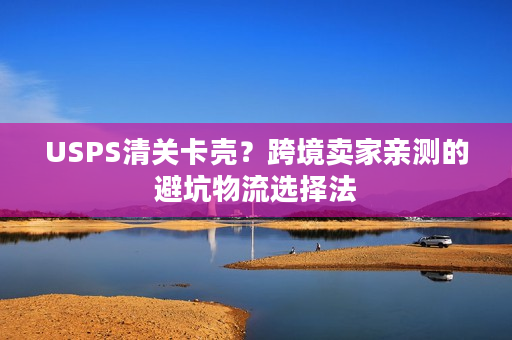 USPS清关卡壳?跨境卖家亲测的避坑物流选择法 USPS清关卡壳?跨境卖家亲测的避坑物流选择法