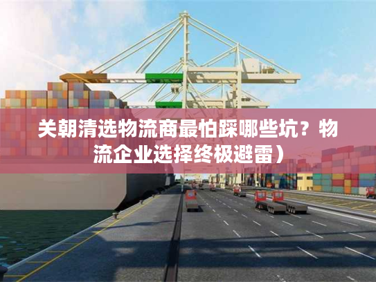 关朝清选物流商最怕踩哪些坑？物流企业选择终极避雷）