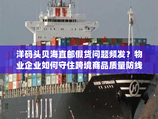 洋码头贝海直邮假货问题频发？物业企业如何守住跨境商品质量防线