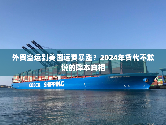 外贸空运到美国运费暴涨？2024年货代不敢说的降本真相