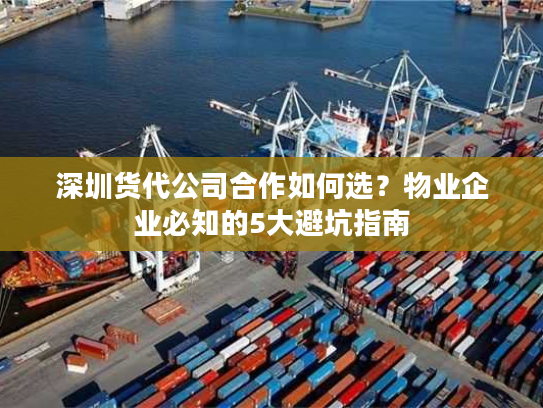深圳货代公司合作如何选？物业企业必知的5大避坑指南