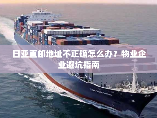 日亚直邮地址不正确怎么办？物业企业避坑指南