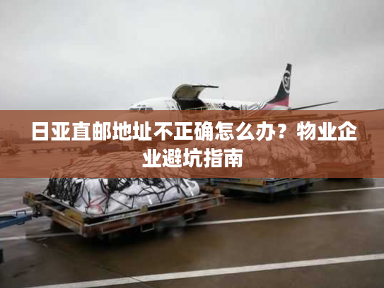 日亚直邮地址不正确怎么办？物业企业避坑指南