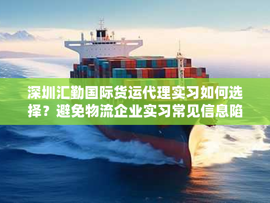 深圳汇勤国际货运代理实习如何选择？避免物流企业实习常见信息陷阱！