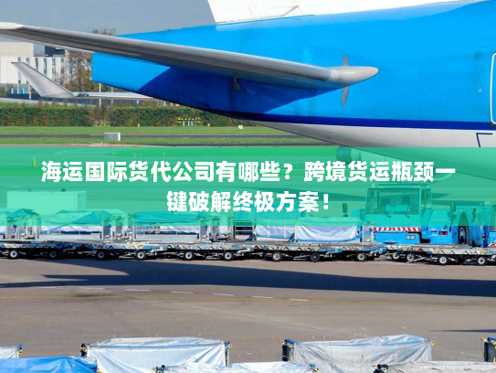 海运国际货代公司有哪些？跨境货运瓶颈一键破解终极方案！