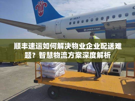 顺丰速运如何解决物业企业配送难题？智慧物流方案深度解析