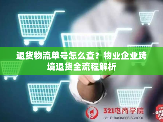 退货物流单号怎么查？物业企业跨境退货全流程解析