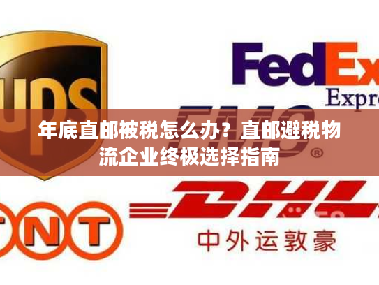 年底直邮被税怎么办?直邮避税物流企业终极选择指南 年底直邮被税怎么办?直邮避税物流企业终极选择指南