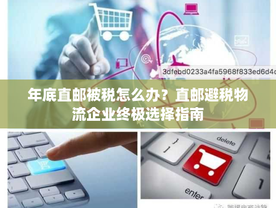 年底直邮被税怎么办？直邮避税物流企业终极选择指南