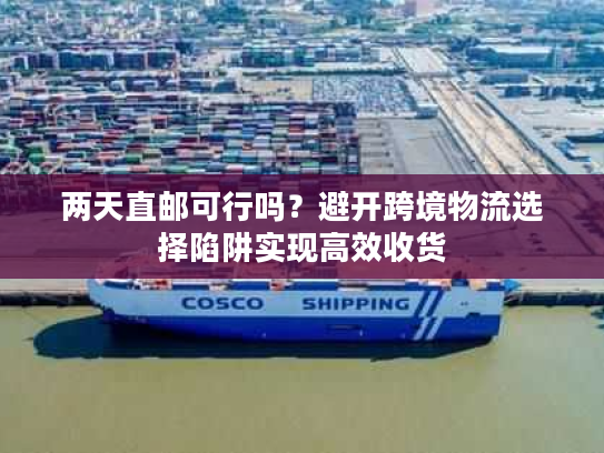 两天直邮可行吗?避开跨境物流选择陷阱实现高效收货 两天直邮可行吗?避开跨境物流选择陷阱实现高效收货