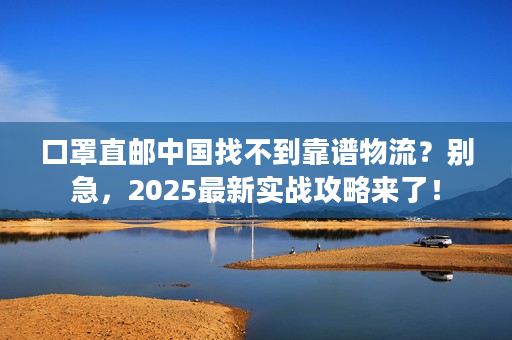 口罩直邮中国找不到靠谱物流？别急，2025最新实战攻略来了！