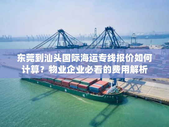 东莞到汕头国际海运专线报价如何计算？物业企业必看的费用解析