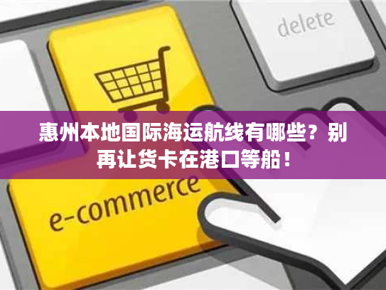 惠州本地国际海运航线有哪些？别再让货卡在港口等船！