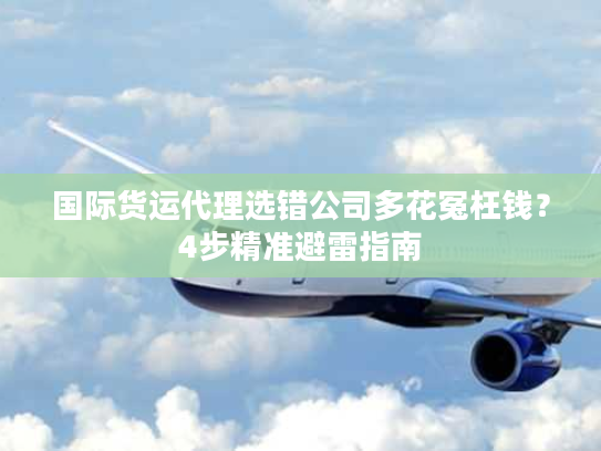 国际货运代理选错公司多花冤枉钱？4步精准避雷指南