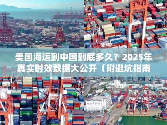 美国海运到中国到底多久？2025年真实时效数据大公开（附避坑指南）