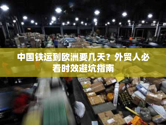 中国铁运到欧洲要几天？外贸人必看时效避坑指南