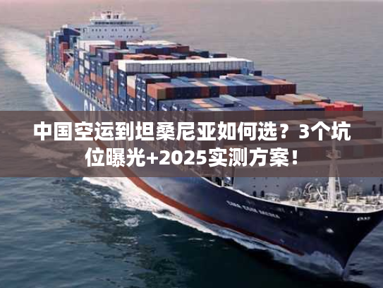 中国空运到坦桑尼亚如何选？3个坑位曝光+2025实测方案！