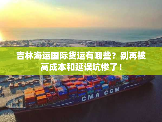 吉林海运国际货运有哪些？别再被高成本和延误坑惨了！