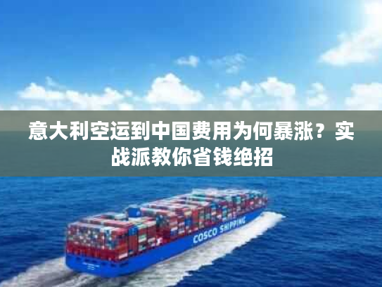 意大利空运到中国费用为何暴涨？实战派教你省钱绝招