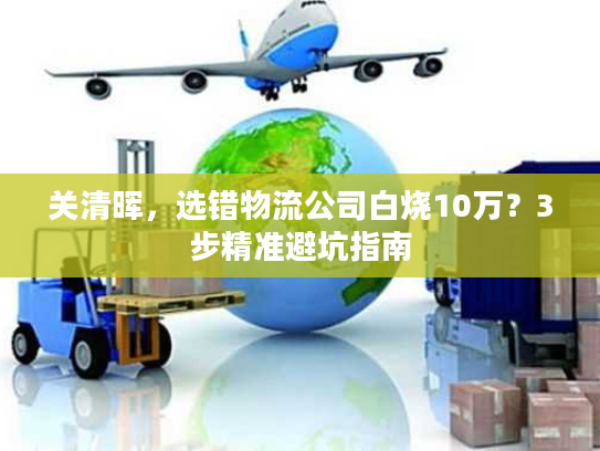 关清晖，选错物流公司白烧10万？3步精准避坑指南