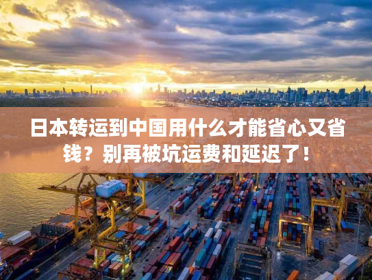 日本转运到中国用什么才能省心又省钱?别再被坑运费和延迟了! 日本转运到中国用什么才能省心又省钱?别再被坑运费和延迟了!