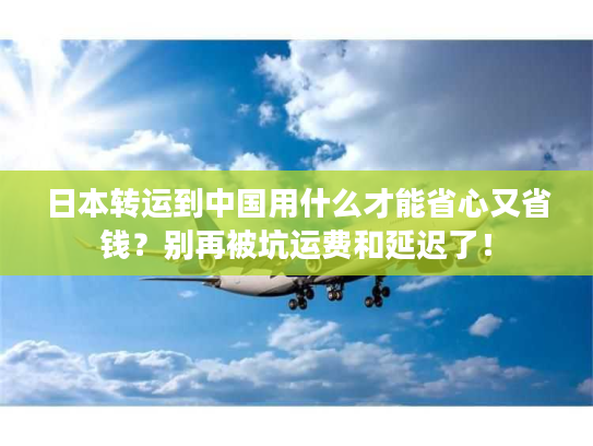 日本转运到中国用什么才能省心又省钱?别再被坑运费和延迟了! 日本转运到中国用什么才能省心又省钱?别再被坑运费和延迟了!