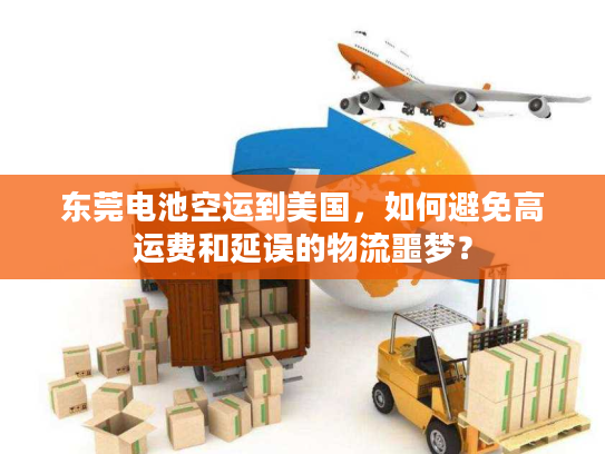 东莞电池空运到美国，如何避免高运费和延误的物流噩梦？