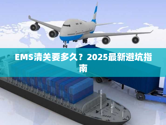 EMS清关要多久？2025最新避坑指南