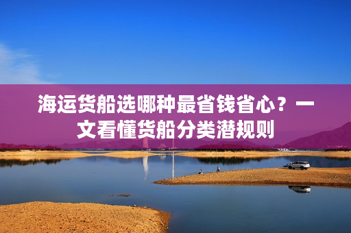 海运货船选哪种最省钱省心?一文看懂货船分类潜规则 海运货船选哪种最省钱省心?一文看懂货船分类潜规则