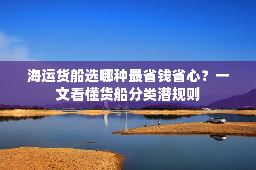 海运货船选哪种最省钱省心？一文看懂货船分类潜规则