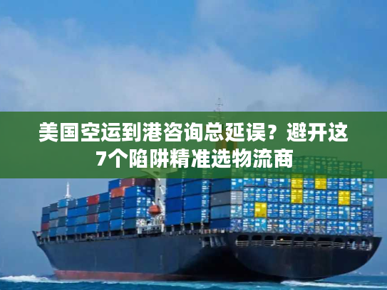 美国空运到港咨询总延误？避开这7个陷阱精准选物流商