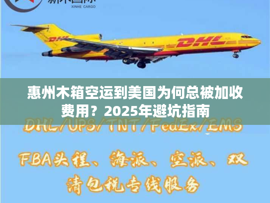 惠州木箱空运到美国为何总被加收费用？2025年避坑指南