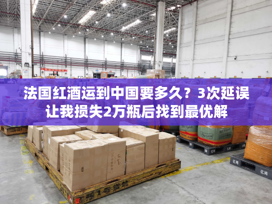 法国红酒运到中国要多久？3次延误让我损失2万瓶后找到最优解