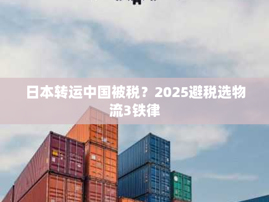 日本转运中国被税？2025避税选物流3铁律
