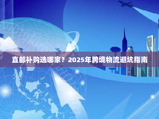 直邮补购选哪家？2025年跨境物流避坑指南