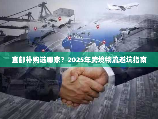 直邮补购选哪家？2025年跨境物流避坑指南