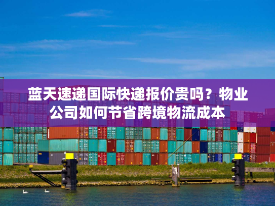 蓝天速递国际快递报价贵吗？物业公司如何节省跨境物流成本