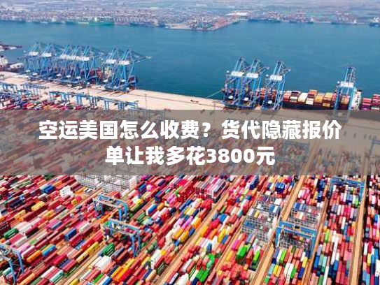 空运美国怎么收费？货代隐藏报价单让我多花3800元