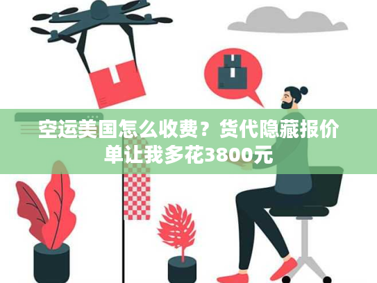 空运美国怎么收费？货代隐藏报价单让我多花3800元