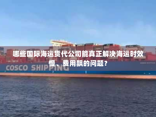 哪些国际海运货代公司能真正解决海运时效慢、费用飘的问题？