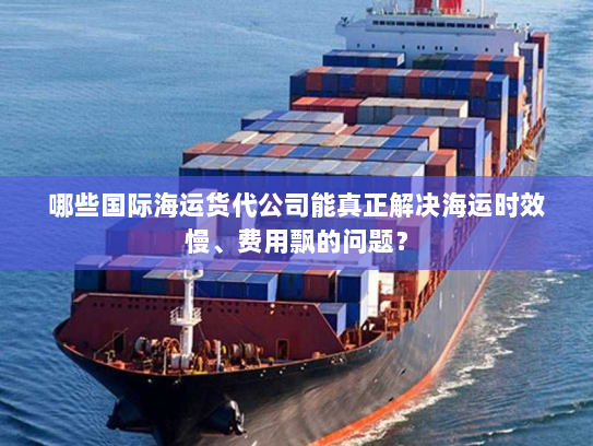 哪些国际海运货代公司能真正解决海运时效慢、费用飘的问题？