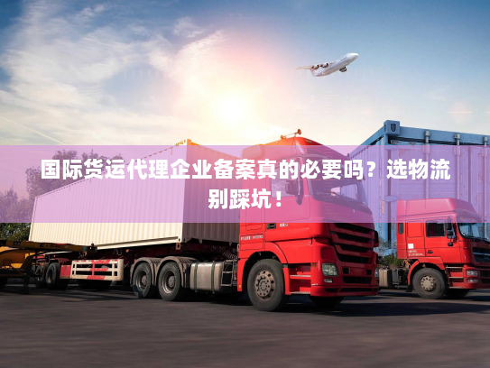 国际货运代理企业备案真的必要吗？选物流别踩坑！