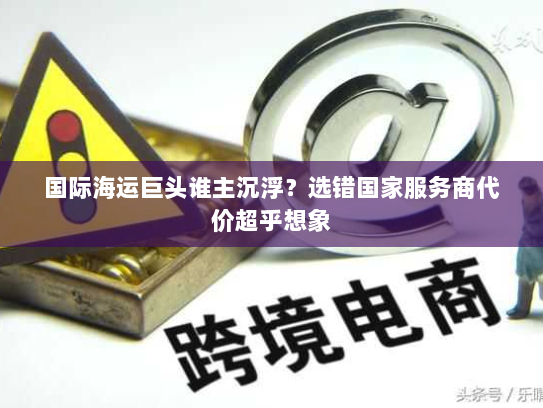 国际海运巨头谁主沉浮？选错国家服务商代价超乎想象